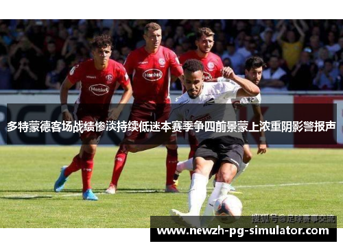 多特蒙德客场战绩惨淡持续低迷本赛季争四前景蒙上浓重阴影警报声 多特蒙德客场战绩惨淡持续低迷本赛季争四前景蒙上浓重阴影警报声