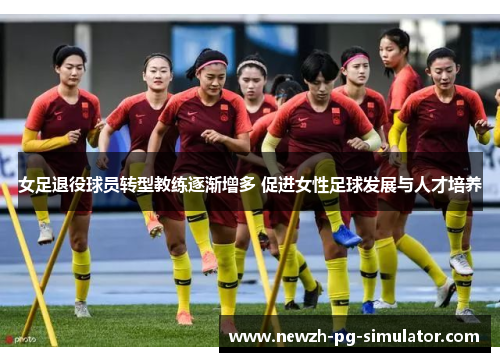 女足退役球员转型教练逐渐增多 促进女性足球发展与人才培养 女足退役球员转型教练逐渐增多 促进女性足球发展与人才培养