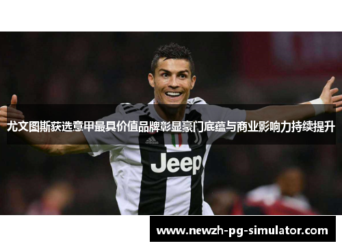 尤文图斯获选意甲最具价值品牌彰显豪门底蕴与商业影响力持续提升