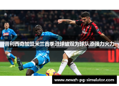 普利西奇加盟米兰首季进球破双为球队添强力火力 普利西奇加盟米兰首季进球破双为球队添强力火力