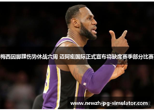 梅西因脚踝伤势休战六周 迈阿密国际正式宣布将缺席赛季部分比赛