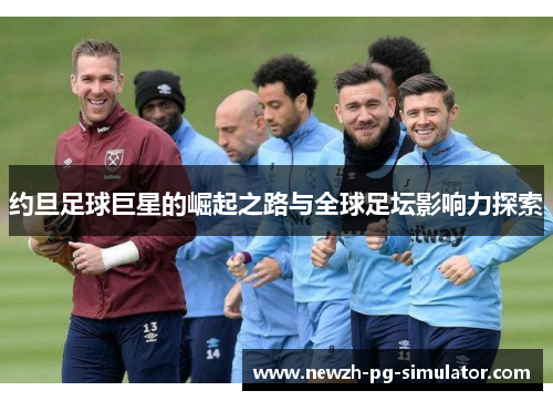 约旦足球巨星的崛起之路与全球足坛影响力探索 约旦足球巨星的崛起之路与全球足坛影响力探索