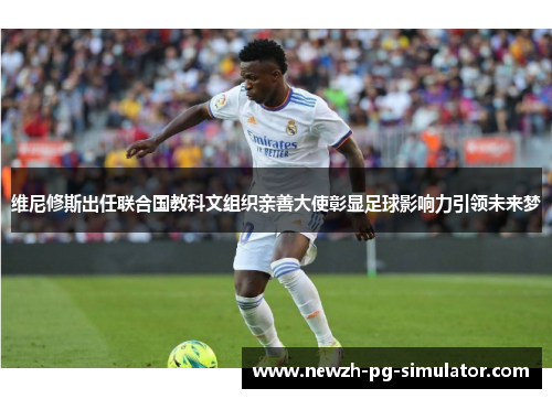 维尼修斯出任联合国教科文组织亲善大使彰显足球影响力引领未来梦 维尼修斯出任联合国教科文组织亲善大使彰显足球影响力引领未来梦