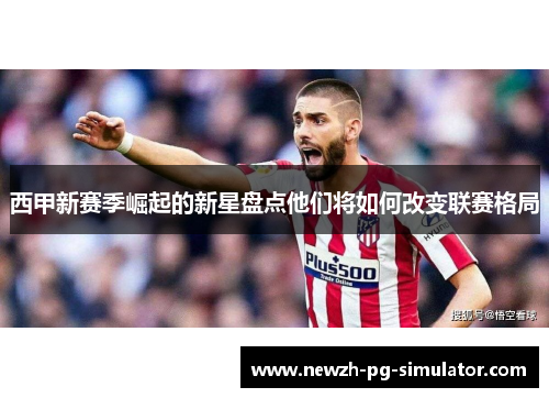 西甲新赛季崛起的新星盘点他们将如何改变联赛格局