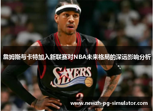 詹姆斯与卡特加入新联赛对NBA未来格局的深远影响分析