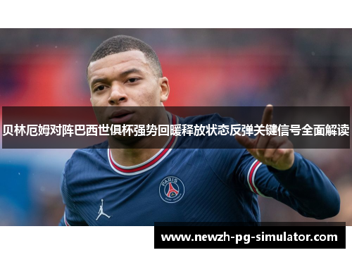 贝林厄姆对阵巴西世俱杯强势回暖释放状态反弹关键信号全面解读