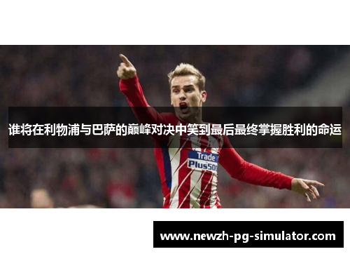 谁将在利物浦与巴萨的巅峰对决中笑到最后最终掌握胜利的命运