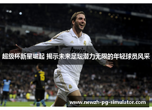 超级杯新星崛起 揭示未来足坛潜力无限的年轻球员风采