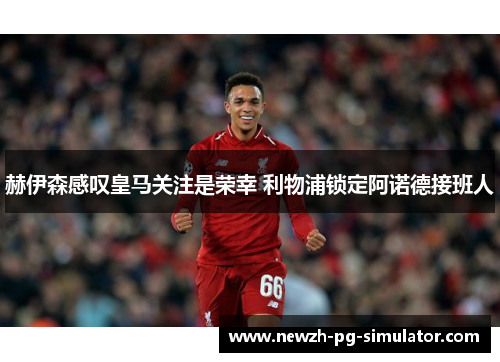 赫伊森感叹皇马关注是荣幸 利物浦锁定阿诺德接班人
