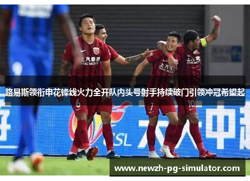 路易斯领衔申花锋线火力全开队内头号射手持续破门引领冲冠希望起