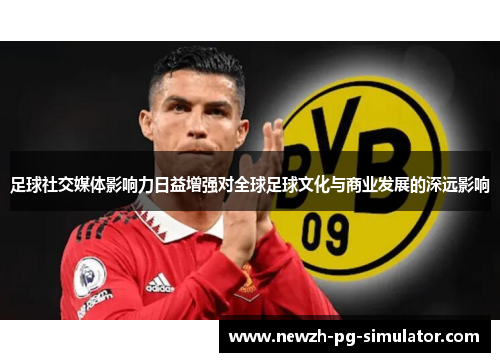 足球社交媒体影响力日益增强对全球足球文化与商业发展的深远影响