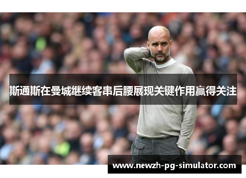 斯通斯在曼城继续客串后腰展现关键作用赢得关注 斯通斯在曼城继续客串后腰展现关键作用赢得关注
