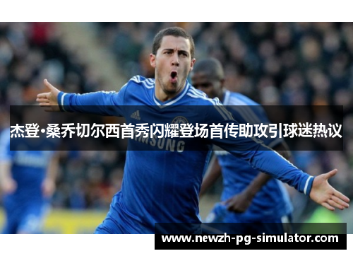 杰登·桑乔切尔西首秀闪耀登场首传助攻引球迷热议