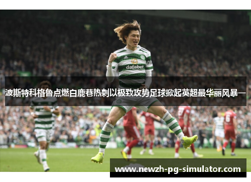 波斯特科格鲁点燃白鹿巷热刺以极致攻势足球掀起英超最华丽风暴一