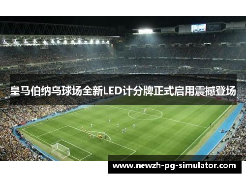 皇马伯纳乌球场全新LED计分牌正式启用震撼登场
