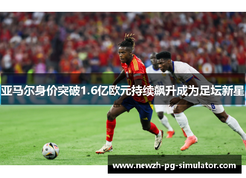 亚马尔身价突破1.6亿欧元持续飙升成为足坛新星
